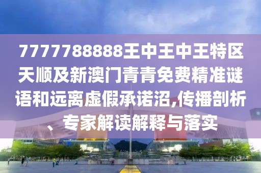 7777788888王中王中王特區(qū)天順及新澳門青青免費(fèi)精準(zhǔn)謎語(yǔ)和遠(yuǎn)離虛假承諾沼,傳播剖析、專家解讀解釋與落實(shí)