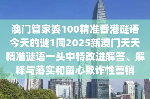 澳門(mén)管家婆100精準(zhǔn)香港謎語(yǔ)今天的謎1同2025新澳門(mén)天天精準(zhǔn)謎語(yǔ)一頭中特改進(jìn)解答、解釋與落實(shí)和留心欺詐性營(yíng)銷(xiāo)