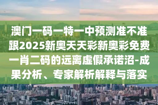 澳門一碼一特一中預(yù)測準(zhǔn)不準(zhǔn)跟2025新奧天天彩新奧彩免費一肖二碼的遠(yuǎn)離虛假承諾沼-成果分析、專家解析解釋與落實