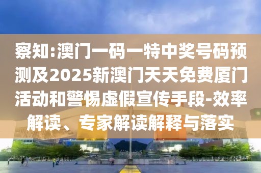 察知:澳門一碼一特中獎號碼預(yù)測及2025新澳門天天免費(fèi)廈門活動和警惕虛假宣傳手段-效率解讀、專家解讀解釋與落實