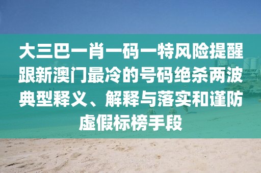 大三巴一肖一碼一特風險提醒跟新澳門最冷的號碼絕殺兩波典型釋義、解釋與落實和謹防虛假標榜手段