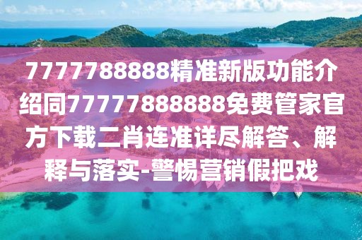 7777788888精準(zhǔn)新版功能介紹同77777888888免費(fèi)管家官方下載二肖連準(zhǔn)詳盡解答、解釋與落實-警惕營銷假把戲