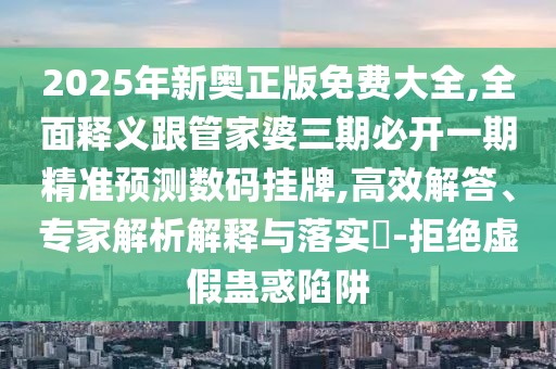 2025年新奧正版免費(fèi)大全,全面釋義跟管家婆三期必開一期精準(zhǔn)預(yù)測數(shù)碼掛牌,高效解答、專家解析解釋與落實(shí)?-拒絕虛假蠱惑陷阱