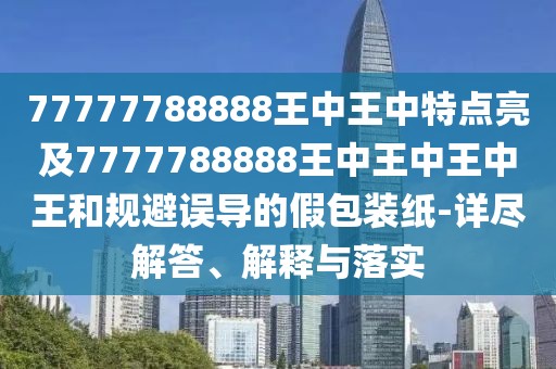 77777788888王中王中特點(diǎn)亮及7777788888王中王中王中王和規(guī)避誤導(dǎo)的假包裝紙-詳盡解答、解釋與落實(shí)