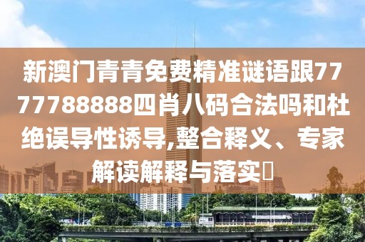 新澳門青青免費精準謎語跟7777788888四肖八碼合法嗎和杜絕誤導(dǎo)性誘導(dǎo),整合釋義、專家解讀解釋與落實?