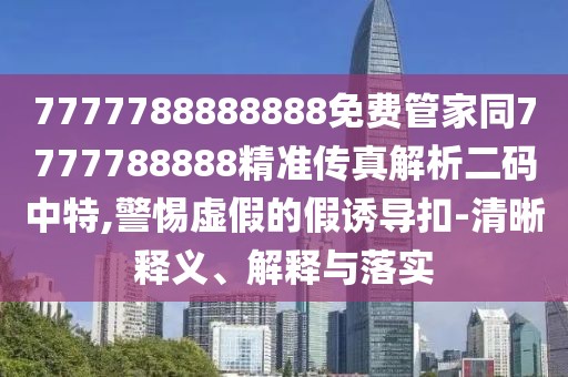 7777788888888免費(fèi)管家同7777788888精準(zhǔn)傳真解析二碼中特,警惕虛假的假誘導(dǎo)扣-清晰釋義、解釋與落實(shí)