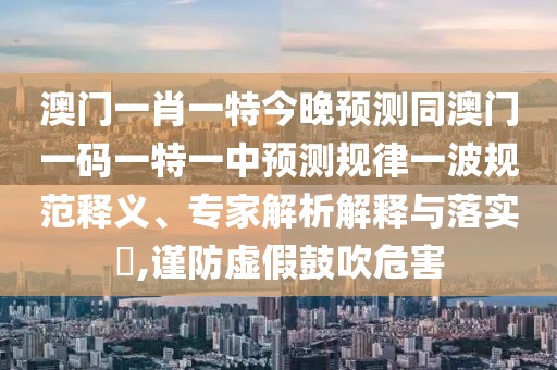 澳門一肖一特今晚預(yù)測同澳門一碼一特一中預(yù)測規(guī)律一波規(guī)范釋義、專家解析解釋與落實?,謹(jǐn)防虛假鼓吹危害