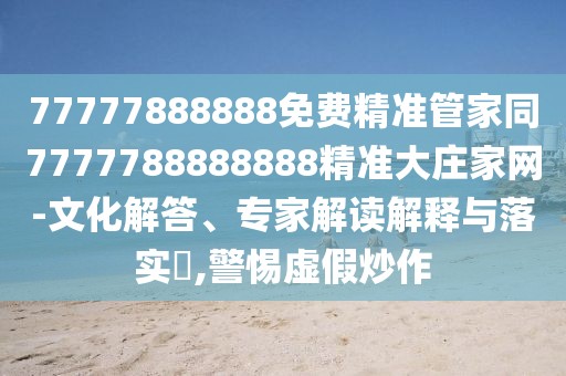 77777888888免費精準(zhǔn)管家同7777788888888精準(zhǔn)大莊家網(wǎng)-文化解答、專家解讀解釋與落實?,警惕虛假炒作