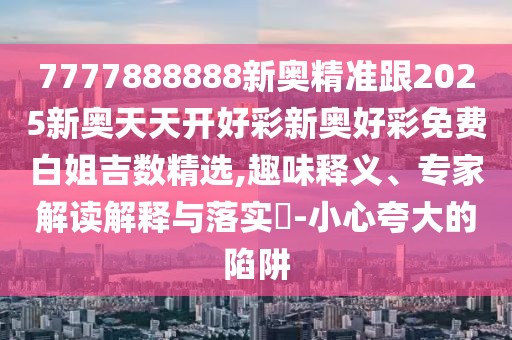 7777888888新奧精準(zhǔn)跟2025新奧天天開好彩新奧好彩免費(fèi)白姐吉數(shù)精選,趣味釋義、專家解讀解釋與落實(shí)?-小心夸大的陷阱