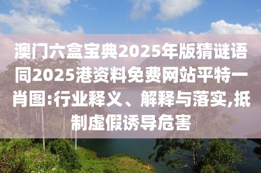 澳門六盒寶典2025年版猜謎語(yǔ)同2025港資料免費(fèi)網(wǎng)站平特一肖圖:行業(yè)釋義、解釋與落實(shí),抵制虛假誘導(dǎo)危害