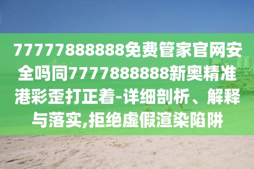 77777888888免費管家官網(wǎng)安全嗎同7777888888新奧精準港彩歪打正著-詳細剖析、解釋與落實,拒絕虛假渲染陷阱