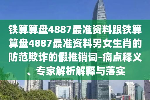 鐵算算盤4887最準(zhǔn)資料跟鐵算算盤4887最準(zhǔn)資料男女生肖的防范欺詐的假推銷詞-痛點(diǎn)釋義、專家解析解釋與落實(shí)