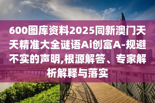 600圖庫資料2025同新澳門天天精準(zhǔn)大全謎語Ai創(chuàng)富A-規(guī)避不實(shí)的聲明,根源解答、專家解析解釋與落實(shí)