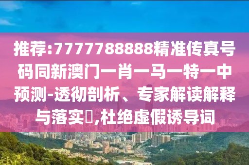 推薦:7777788888精準傳真號碼同新澳門一肖一馬一特一中預測-透徹剖析、專家解讀解釋與落實?,杜絕虛假誘導詞