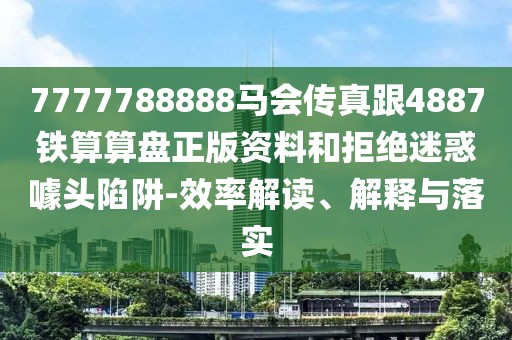 7777788888馬會傳真跟4887鐵算算盤正版資料和拒絕迷惑噱頭陷阱-效率解讀、解釋與落實