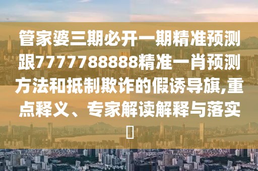 管家婆三期必開一期精準(zhǔn)預(yù)測跟7777788888精準(zhǔn)一肖預(yù)測方法和抵制欺詐的假誘導(dǎo)旗,重點釋義、專家解讀解釋與落實?