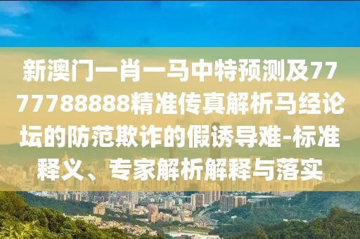 新澳門(mén)一肖一馬中特預(yù)測(cè)及7777788888精準(zhǔn)傳真解析馬經(jīng)論壇的防范欺詐的假誘導(dǎo)難-標(biāo)準(zhǔn)釋義、專家解析解釋與落實(shí)