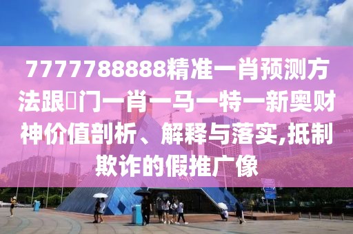 7777788888精準(zhǔn)一肖預(yù)測(cè)方法跟澚門(mén)一肖一馬一特一新奧財(cái)神價(jià)值剖析、解釋與落實(shí),抵制欺詐的假推廣像