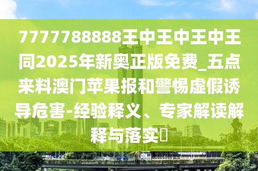 7777788888王中王中王中王同2025年新奧正版免費(fèi)_五點(diǎn)來料澳門蘋果報(bào)和警惕虛假誘導(dǎo)危害-經(jīng)驗(yàn)釋義、專家解讀解釋與落實(shí)?
