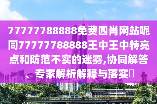 77777788888免費四肖網(wǎng)站呢同77777788888王中王中特亮點和防范不實的迷霧,協(xié)同解答、專家解析解釋與落實?