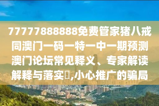 77777888888免費(fèi)管家豬八戒同澳門一碼一特一中一期預(yù)測(cè)澳門論壇常見(jiàn)釋義、專家解讀解釋與落實(shí)?,小心推廣的騙局