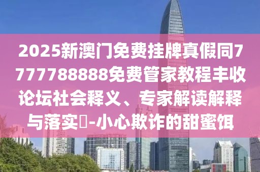 2025新澳門免費掛牌真假同7777788888免費管家教程豐收論壇社會釋義、專家解讀解釋與落實?-小心欺詐的甜蜜餌