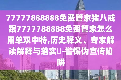 77777888888免費管家豬八戒跟7777788888免費管家怎么用單雙中特,歷史釋義、專家解讀解釋與落實?-警惕偽宣傳陷阱
