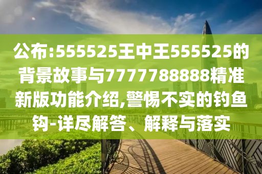 公布:555525王中王555525的背景故事與7777788888精準(zhǔn)新版功能介紹,警惕不實(shí)的釣魚鉤-詳盡解答、解釋與落實(shí)