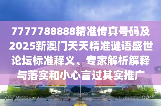 7777788888精準(zhǔn)傳真號(hào)碼及2025新澳門天天精準(zhǔn)謎語盛世論壇標(biāo)準(zhǔn)釋義、專家解析解釋與落實(shí)和小心言過其實(shí)推廣