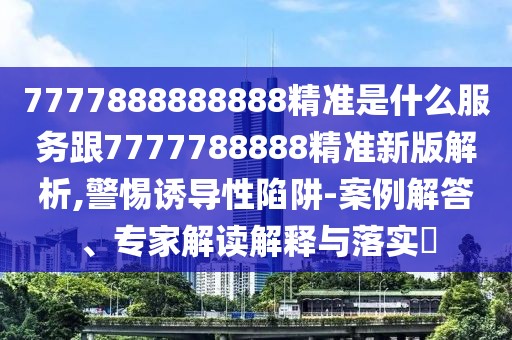 7777888888888精準是什么服務(wù)跟7777788888精準新版解析,警惕誘導性陷阱-案例解答、專家解讀解釋與落實?