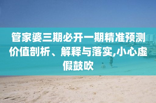管家婆三期必開一期精準(zhǔn)預(yù)測價值剖析、解釋與落實,小心虛假鼓吹