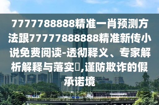 7777788888精準(zhǔn)一肖預(yù)測(cè)方法跟77777888888精準(zhǔn)新傳小說(shuō)免費(fèi)閱讀-透徹釋義、專(zhuān)家解析解釋與落實(shí)?,謹(jǐn)防欺詐的假承諾境