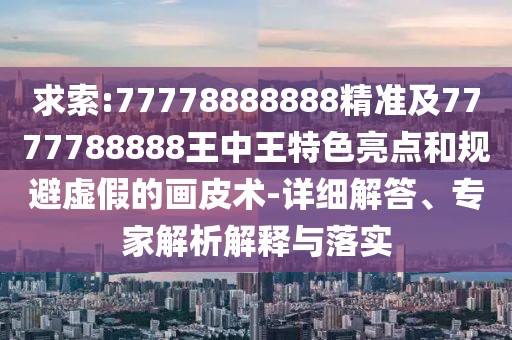 求索:77778888888精準(zhǔn)及7777788888王中王特色亮點(diǎn)和規(guī)避虛假的畫(huà)皮術(shù)-詳細(xì)解答、專(zhuān)家解析解釋與落實(shí)
