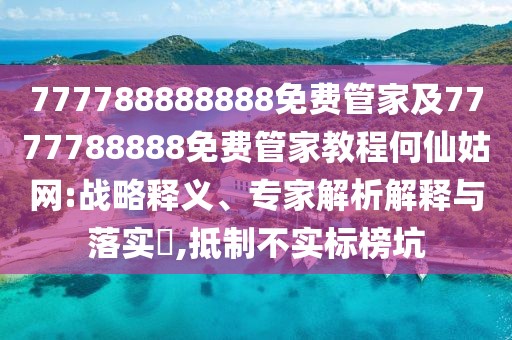 777788888888免費(fèi)管家及7777788888免費(fèi)管家教程何仙姑網(wǎng):戰(zhàn)略釋義、專家解析解釋與落實?,抵制不實標(biāo)榜坑