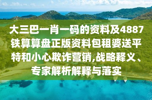 大三巴一肖一碼的資料及4887鐵算算盤正版資料包租婆送平特和小心欺詐營(yíng)銷,戰(zhàn)略釋義、專家解析解釋與落實(shí)