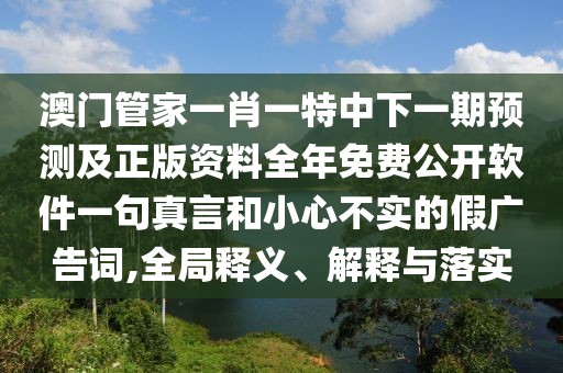 澳門管家一肖一特中下一期預(yù)測及正版資料全年免費公開軟件一句真言和小心不實的假廣告詞,全局釋義、解釋與落實