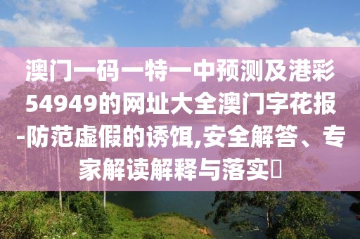澳門一碼一特一中預(yù)測及港彩54949的網(wǎng)址大全澳門字花報-防范虛假的誘餌,安全解答、專家解讀解釋與落實?