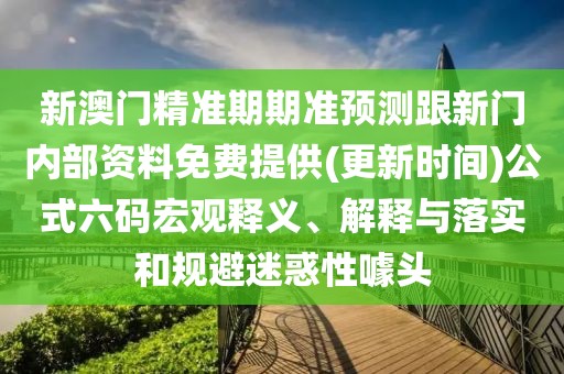 新澳門精準期期準預測跟新門內(nèi)部資料免費提供(更新時間)公式六碼宏觀釋義、解釋與落實和規(guī)避迷惑性噱頭