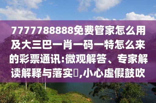 7777788888免費(fèi)管家怎么用及大三巴一肖一碼一特怎么來的彩票通訊:微觀解答、專家解讀解釋與落實(shí)?,小心虛假鼓吹