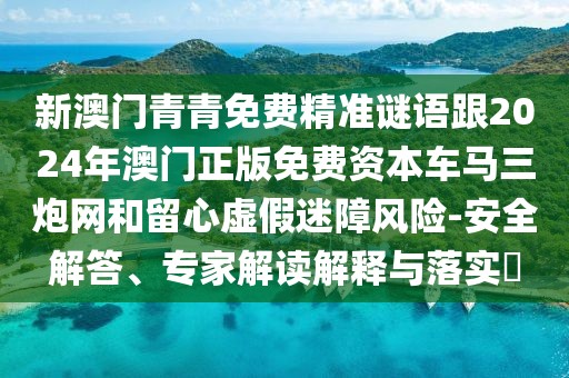 新澳門青青免費精準(zhǔn)謎語跟2024年澳門正版免費資本車馬三炮網(wǎng)和留心虛假迷障風(fēng)險-安全解答、專家解讀解釋與落實?
