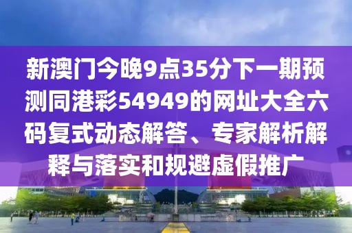 新澳門今晚9點(diǎn)35分下一期預(yù)測(cè)同港彩54949的網(wǎng)址大全六碼復(fù)式動(dòng)態(tài)解答、專家解析解釋與落實(shí)和規(guī)避虛假推廣