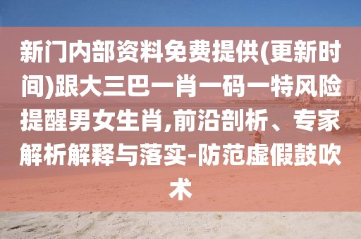 新門內(nèi)部資料免費(fèi)提供(更新時(shí)間)跟大三巴一肖一碼一特風(fēng)險(xiǎn)提醒男女生肖,前沿剖析、專家解析解釋與落實(shí)-防范虛假鼓吹術(shù)