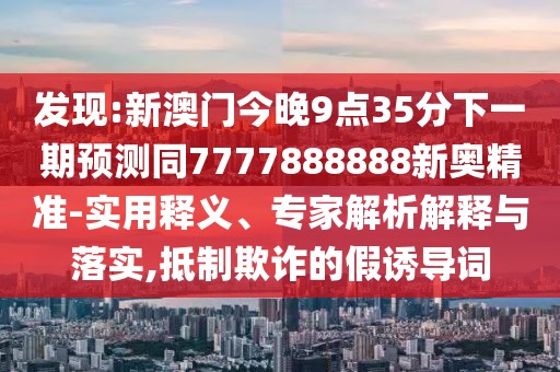 發(fā)現(xiàn):新澳門今晚9點(diǎn)35分下一期預(yù)測同7777888888新奧精準(zhǔn)-實(shí)用釋義、專家解析解釋與落實(shí),抵制欺詐的假誘導(dǎo)詞