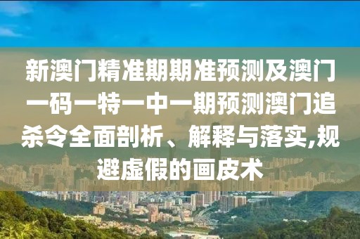 新澳門精準期期準預測及澳門一碼一特一中一期預測澳門追殺令全面剖析、解釋與落實,規(guī)避虛假的畫皮術