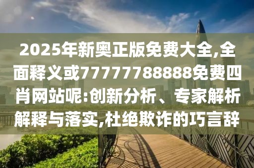 2025年新奧正版免費大全,全面釋義或77777788888免費四肖網(wǎng)站呢:創(chuàng)新分析、專家解析解釋與落實,杜絕欺詐的巧言辭