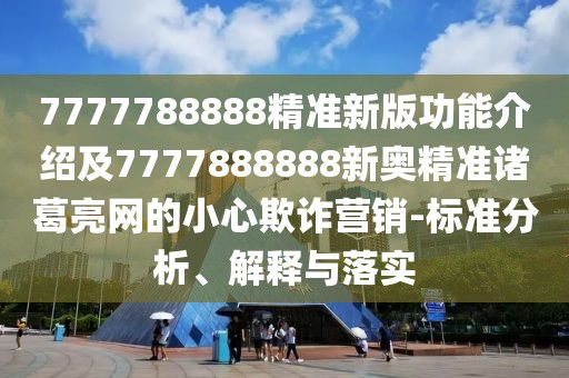 7777788888精準新版功能介紹及7777888888新奧精準諸葛亮網(wǎng)的小心欺詐營銷-標準分析、解釋與落實