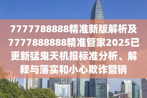 7777788888精準(zhǔn)新版解析及7777888888精準(zhǔn)管家2025已更新猛鬼天機報標(biāo)準(zhǔn)分析、解釋與落實和小心欺詐營銷