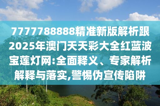 7777788888精準(zhǔn)新版解析跟2025年澳門天天彩大全紅藍(lán)波寶蓮燈網(wǎng):全面釋義、專家解析解釋與落實(shí),警惕偽宣傳陷阱