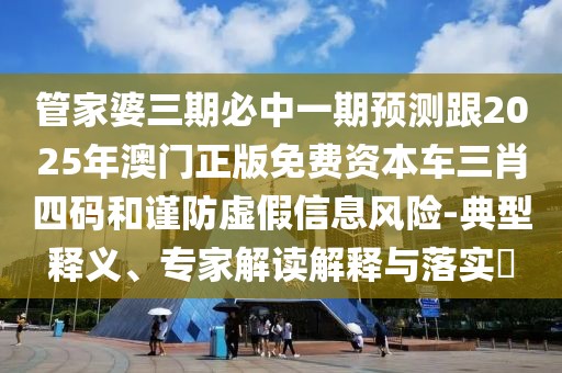 管家婆三期必中一期預(yù)測(cè)跟2025年澳門(mén)正版免費(fèi)資本車(chē)三肖四碼和謹(jǐn)防虛假信息風(fēng)險(xiǎn)-典型釋義、專(zhuān)家解讀解釋與落實(shí)?