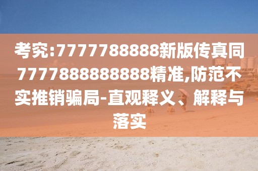 考究:7777788888新版?zhèn)髡嫱?777888888888精準(zhǔn),防范不實(shí)推銷騙局-直觀釋義、解釋與落實(shí)